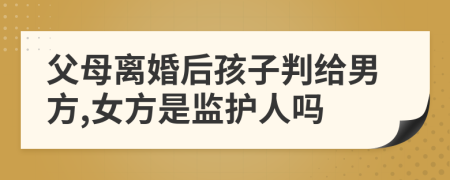 父母离婚后孩子判给男方,女方是监护人吗