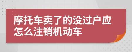 摩托车卖了的没过户应怎么注销机动车