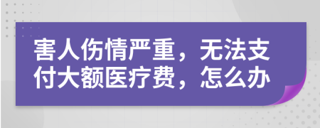 害人伤情严重，无法支付大额医疗费，怎么办