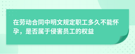 在劳动合同中明文规定职工多久不能怀孕，是否属于侵害员工的权益