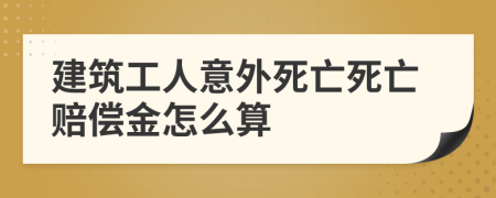 建筑工人意外死亡死亡赔偿金怎么算