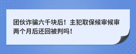 团伙诈骗六千块后！主犯取保候审候审两个月后还回被判吗！