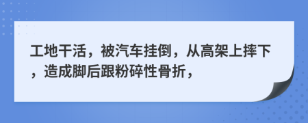 工地干活，被汽车挂倒，从高架上摔下，造成脚后跟粉碎性骨折，