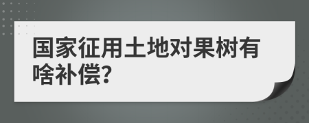 国家征用土地对果树有啥补偿？