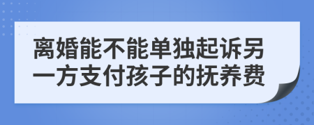 离婚能不能单独起诉另一方支付孩子的抚养费