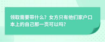 领取需要带什么？女方只有他们家户口本上的自己那一页可以吗？