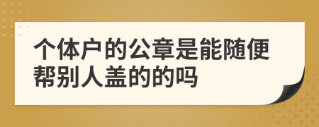 个体户的公章是能随便帮别人盖的的吗