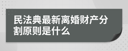 民法典最新离婚财产分割原则是什么