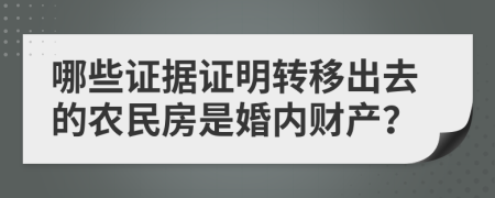 哪些证据证明转移出去的农民房是婚内财产？