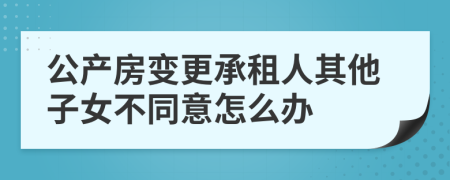 公产房变更承租人其他子女不同意怎么办