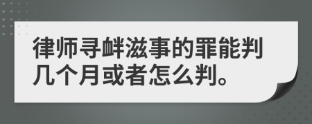 律师寻衅滋事的罪能判几个月或者怎么判。