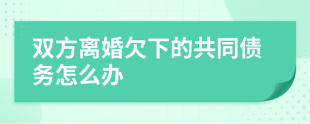 双方离婚欠下的共同债务怎么办