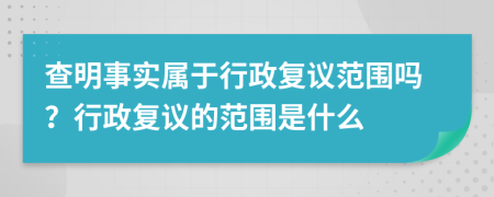 查明事实属于行政复议范围吗？行政复议的范围是什么