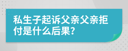 私生子起诉父亲父亲拒付是什么后果？