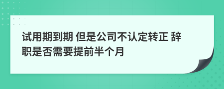 试用期到期 但是公司不认定转正 辞职是否需要提前半个月