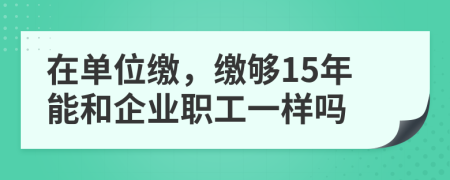 在单位缴，缴够15年能和企业职工一样吗