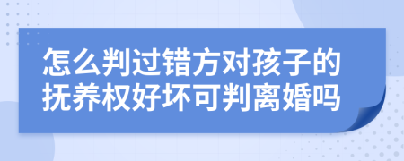 怎么判过错方对孩子的抚养权好坏可判离婚吗