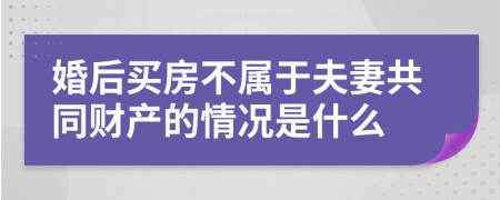 婚后买房不属于夫妻共同财产的情况是什么