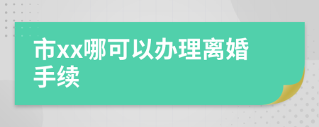市xx哪可以办理离婚手续