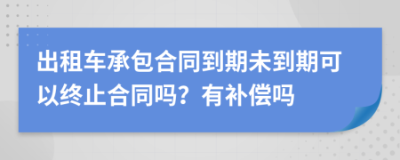 出租车承包合同到期未到期可以终止合同吗？有补偿吗