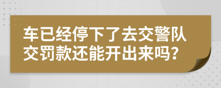 车已经停下了去交警队交罚款还能开出来吗？