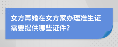 女方再婚在女方家办理准生证需要提供哪些证件？