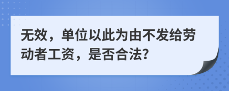 无效，单位以此为由不发给劳动者工资，是否合法？