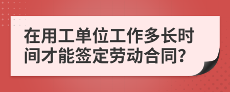 在用工单位工作多长时间才能签定劳动合同？