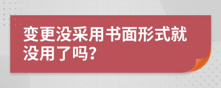 变更没采用书面形式就没用了吗？