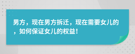 男方，现在男方拆迁，现在需要女儿的，如何保证女儿的权益！