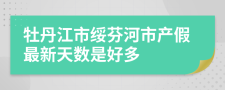 牡丹江市绥芬河市产假最新天数是好多