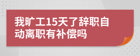 我旷工15天了辞职自动离职有补偿吗