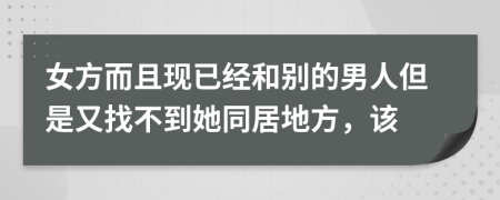 女方而且现已经和别的男人但是又找不到她同居地方，该