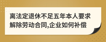 离法定退休不足五年本人要求解除劳动合同,企业如何补偿