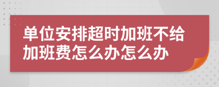 单位安排超时加班不给加班费怎么办怎么办