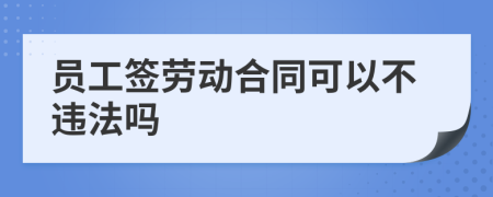 员工签劳动合同可以不违法吗