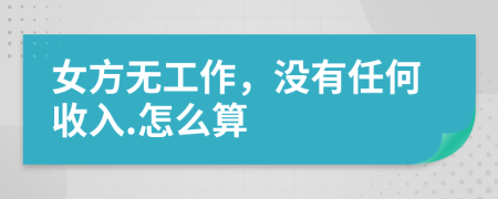 女方无工作，没有任何收入.怎么算
