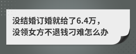 没结婚订婚就给了6.4万，没领女方不退钱刁难怎么办