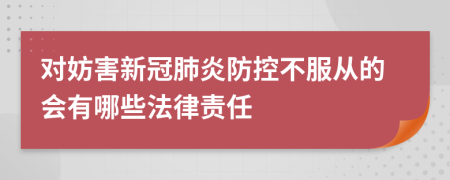 对妨害新冠肺炎防控不服从的会有哪些法律责任