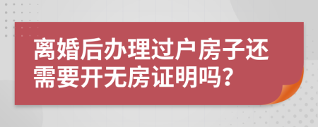 离婚后办理过户房子还需要开无房证明吗？