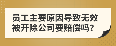 员工主要原因导致无效被开除公司要赔偿吗？