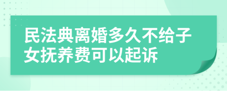 民法典离婚多久不给子女抚养费可以起诉