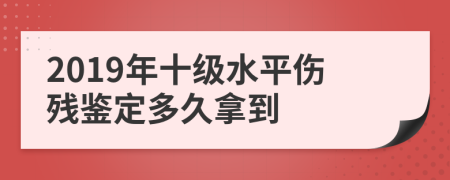 2019年十级水平伤残鉴定多久拿到