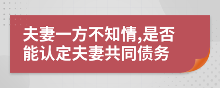 夫妻一方不知情,是否能认定夫妻共同债务