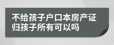 不给孩子户口本房产证归孩子所有可以吗