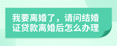 我要离婚了，请问结婚证贷款离婚后怎么办理