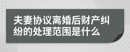 夫妻协议离婚后财产纠纷的处理范围是什么