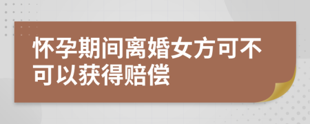 怀孕期间离婚女方可不可以获得赔偿