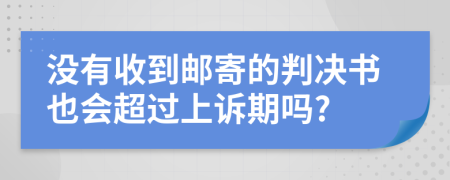 没有收到邮寄的判决书也会超过上诉期吗?