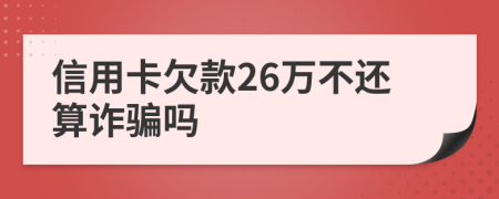 信用卡欠款26万不还算诈骗吗